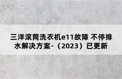 三洋滚筒洗衣机e11故障 不停排水解决方案-（2023）已更新